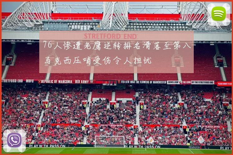 76人惨遭老鹰逆转排名滑落至第八马克西压哨受伤令人担忧