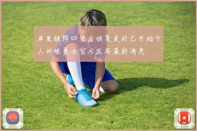 库里缺阵四场后恢复良好已开始个人训练勇士官方发布最新消息