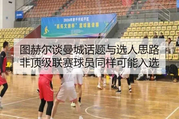 图赫尔谈曼城话题与选人思路 非顶级联赛球员同样可能入选(hth)